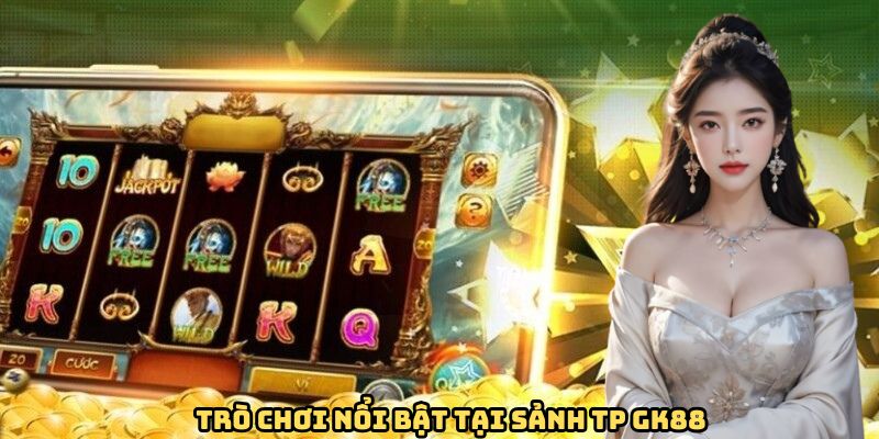 Sảnh TP GK88 - Cơ Hội Đổi Đời Nhanh Chóng Nhất Dành Cho Bạn 4 Trò chơi nổi bật tại sảnh TP GK88