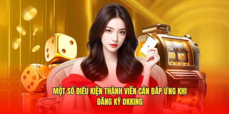 Đăng Ký OKKING - Quy Trình Đơn Giản Chỉ Với 3 Bước 2 Một số điều kiện thành viên cần đáp ứng khi đăng ký OKKING