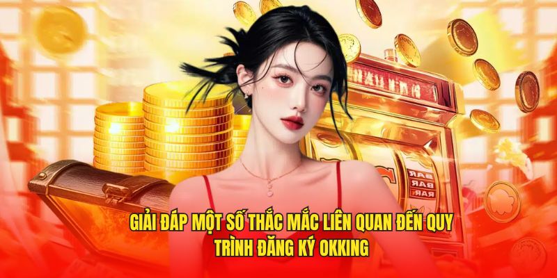 Đăng Ký OKKING - Quy Trình Đơn Giản Chỉ Với 3 Bước 5 Giải đáp một số thắc mắc liên quan đến quy trình đăng ký OKKING